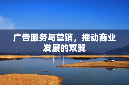 广告服务与营销，推动商业发展的双翼