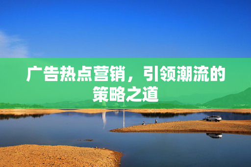 广告热点营销，引领潮流的策略之道