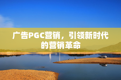 广告PGC营销，引领新时代的营销革命