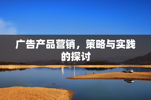 广告产品营销，策略与实践的探讨