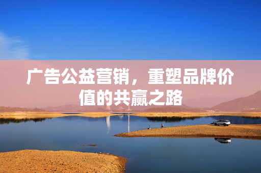广告公益营销，重塑品牌价值的共赢之路