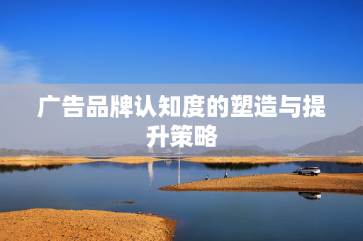 广告品牌认知度的塑造与提升策略