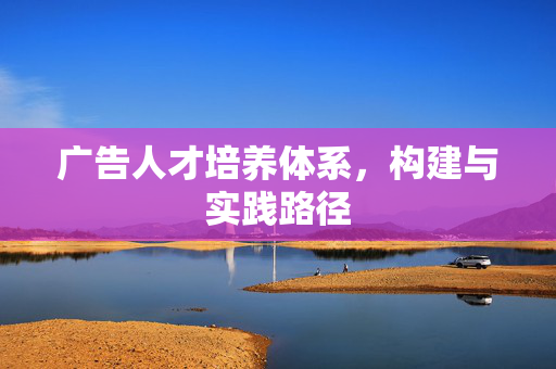 广告人才培养体系，构建与实践路径