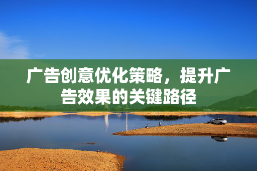 广告创意优化策略，提升广告效果的关键路径