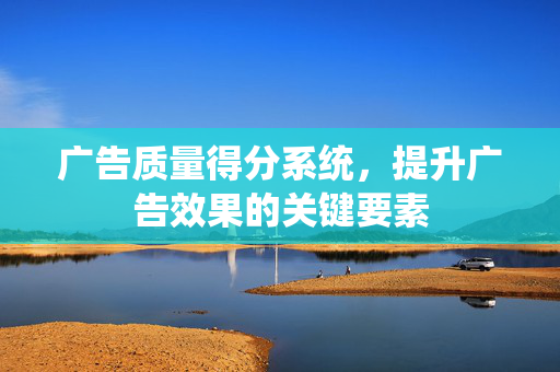 广告质量得分系统，提升广告效果的关键要素