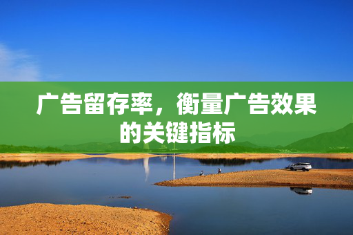 广告留存率，衡量广告效果的关键指标
