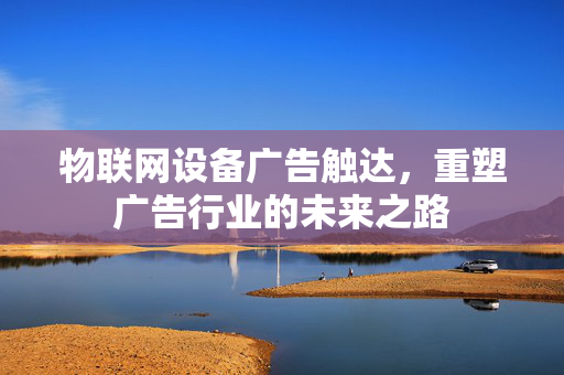 物联网设备广告触达，重塑广告行业的未来之路