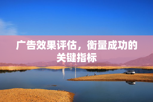 广告效果评估，衡量成功的关键指标