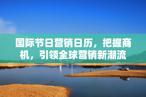 国际节日营销日历，把握商机，引领全球营销新潮流