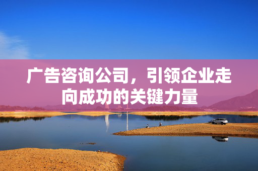 广告咨询公司，引领企业走向成功的关键力量