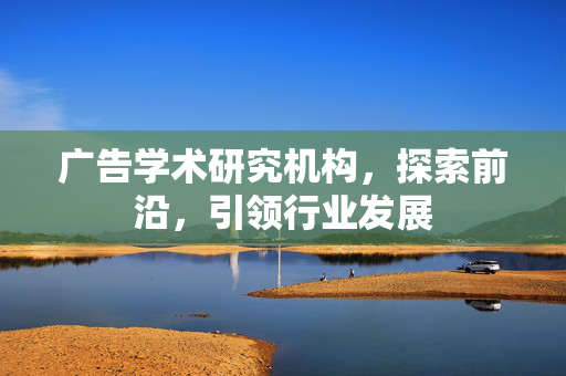 广告学术研究机构，探索前沿，引领行业发展
