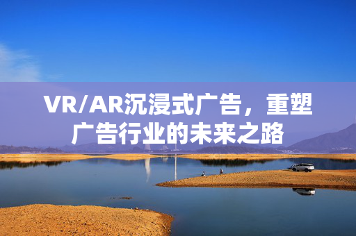 VR/AR沉浸式广告，重塑广告行业的未来之路