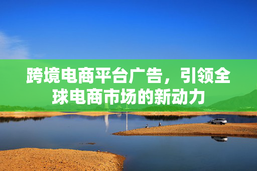跨境电商平台广告，引领全球电商市场的新动力