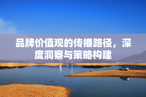 品牌价值观的传播路径，深度洞察与策略构建