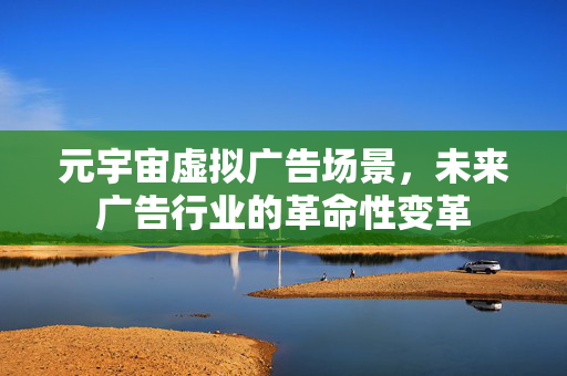 元宇宙虚拟广告场景，未来广告行业的革命性变革