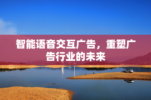 智能语音交互广告，重塑广告行业的未来