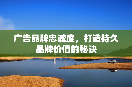 广告品牌忠诚度，打造持久品牌价值的秘诀