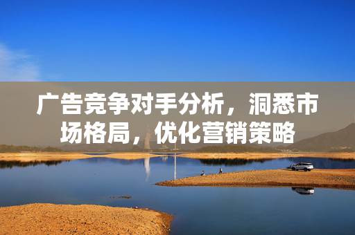 广告竞争对手分析，洞悉市场格局，优化营销策略