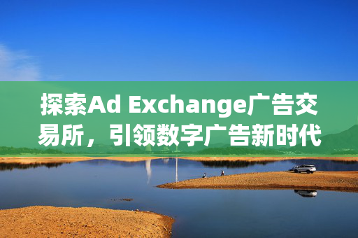 探索Ad Exchange广告交易所，引领数字广告新时代的核心力量
