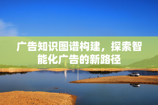 广告知识图谱构建，探索智能化广告的新路径