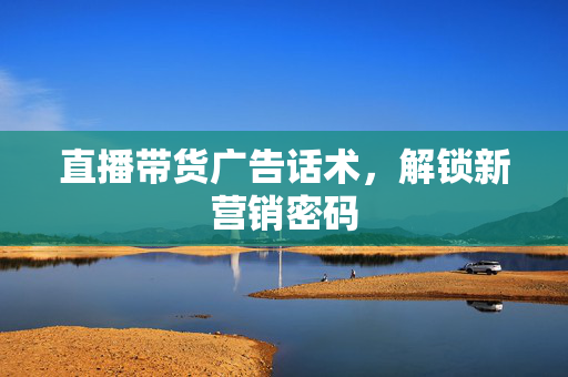 直播带货广告话术，解锁新营销密码