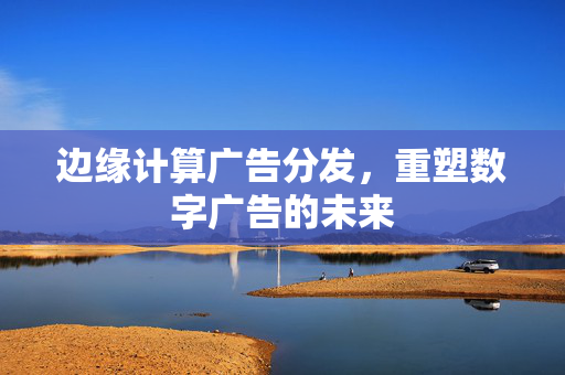 边缘计算广告分发，重塑数字广告的未来