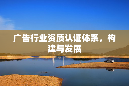 广告行业资质认证体系，构建与发展