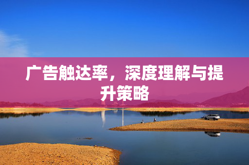 广告触达率，深度理解与提升策略