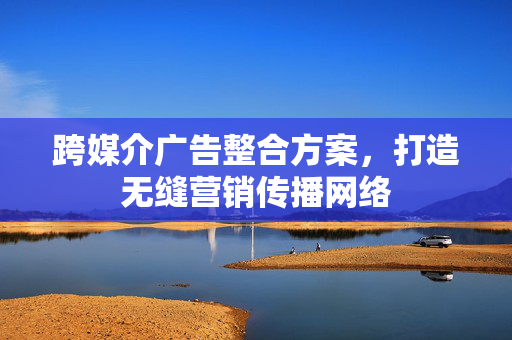 跨媒介广告整合方案，打造无缝营销传播网络