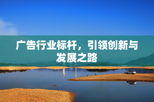 广告行业标杆，引领创新与发展之路