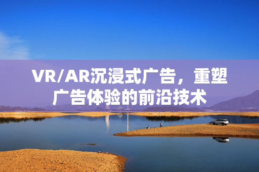 VR/AR沉浸式广告，重塑广告体验的前沿技术