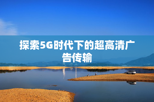 探索5G时代下的超高清广告传输