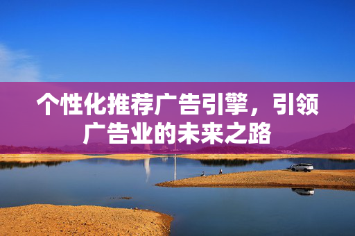 个性化推荐广告引擎，引领广告业的未来之路
