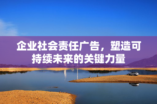 企业社会责任广告，塑造可持续未来的关键力量