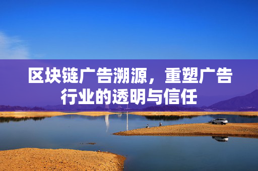 区块链广告溯源，重塑广告行业的透明与信任