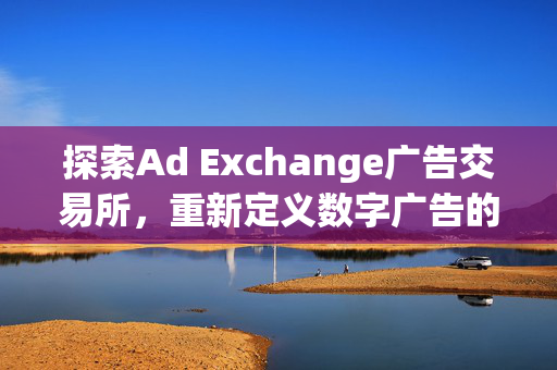 探索Ad Exchange广告交易所，重新定义数字广告的未来