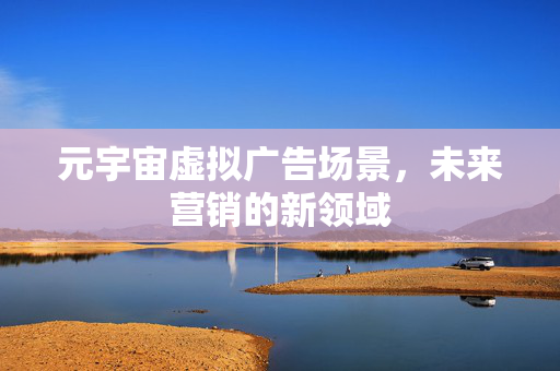 元宇宙虚拟广告场景，未来营销的新领域