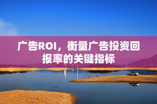 广告ROI，衡量广告投资回报率的关键指标