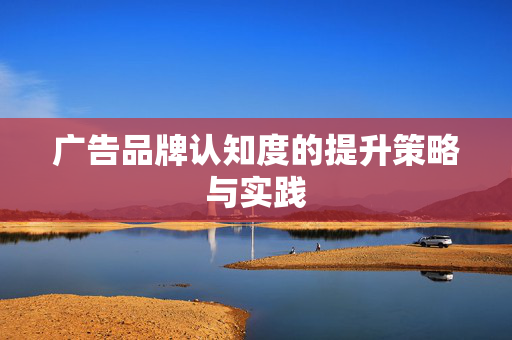广告品牌认知度的提升策略与实践