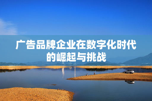 广告品牌企业在数字化时代的崛起与挑战