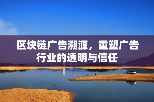 区块链广告溯源，重塑广告行业的透明与信任
