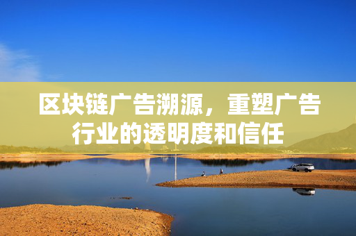 区块链广告溯源，重塑广告行业的透明度和信任
