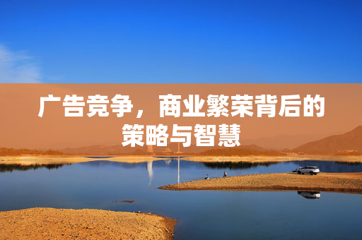 广告竞争，商业繁荣背后的策略与智慧