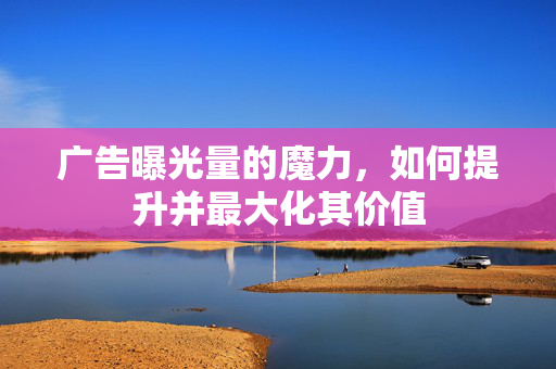 广告曝光量的魔力，如何提升并最大化其价值