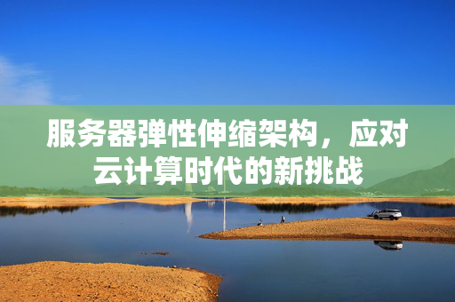 服务器弹性伸缩架构，应对云计算时代的新挑战