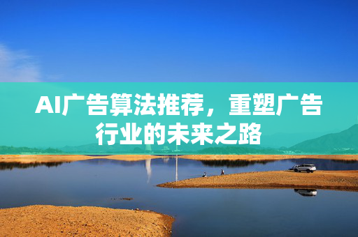 AI广告算法推荐，重塑广告行业的未来之路