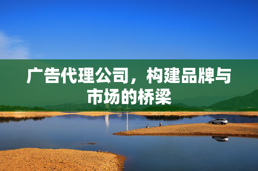 广告代理公司，构建品牌与市场的桥梁