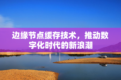 边缘节点缓存技术，推动数字化时代的新浪潮