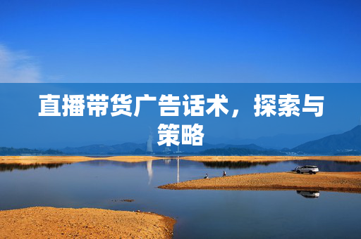 直播带货广告话术，探索与策略