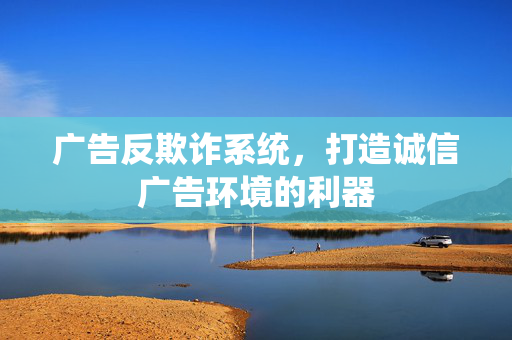 广告反欺诈系统，打造诚信广告环境的利器